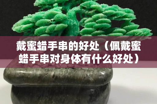 戴蜜蠟手串的好處（佩戴蜜蠟手串對身體有什么好處）