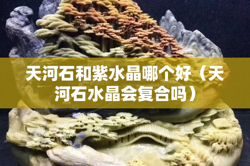 天河石和紫水晶哪個好（天河石水晶會復合嗎）