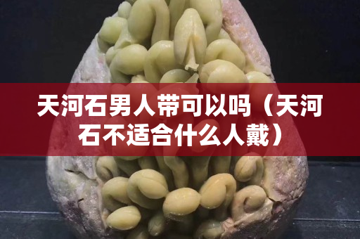 天河石男人帶可以嗎（天河石不適合什么人戴）