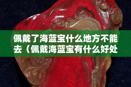 佩戴了海藍寶什么地方不能去（佩戴海藍寶有什么好處）