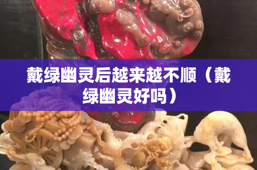 戴綠幽靈后越來越不順（戴綠幽靈好嗎）