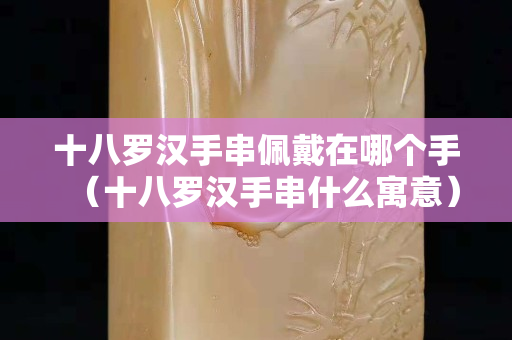 十八羅漢手串佩戴在哪個手（十八羅漢手串什么寓意）
