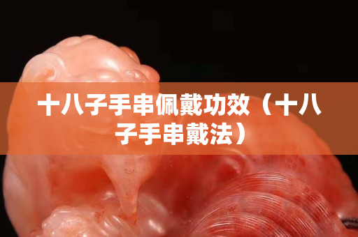 十八子手串佩戴功效（十八子手串戴法）