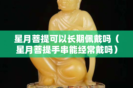 星月菩提可以長期佩戴嗎（星月菩提手串能經常戴嗎）