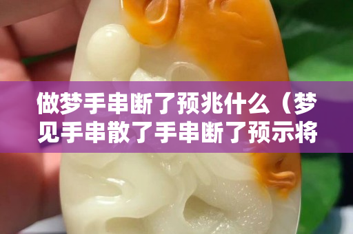 做夢手串?dāng)嗔祟A(yù)兆什么（夢見手串散了手串?dāng)嗔祟A(yù)示將來會發(fā)生什么？）