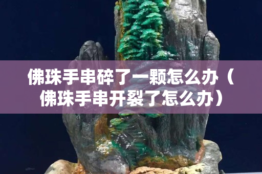 佛珠手串碎了一顆怎么辦（佛珠手串開裂了怎么辦）