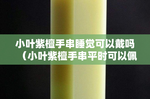 小葉紫檀手串睡覺可以戴嗎（小葉紫檀手串平時可以佩戴嗎）