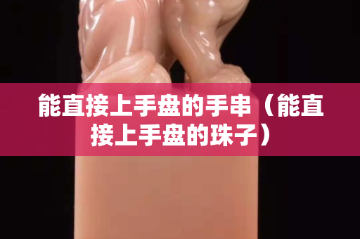 能直接上手盤(pán)的手串（能直接上手盤(pán)的珠子）