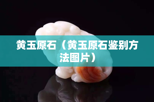 黃玉原石（黃玉原石鑒別方法圖片）