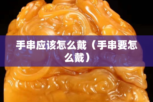 手串應該怎么戴（手串要怎么戴）
