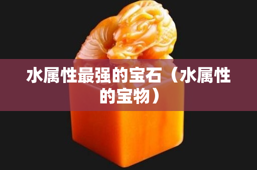 水屬性最強(qiáng)的寶石（水屬性的寶物）
