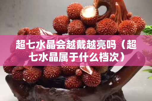 超七水晶會越戴越亮嗎（超七水晶屬于什么檔次）