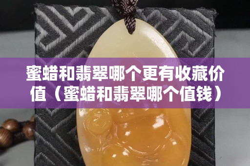蜜蠟和翡翠哪個更有收藏價值（蜜蠟和翡翠哪個值錢）