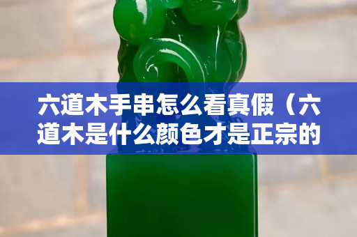 六道木手串怎么看真假（六道木是什么顏色才是正宗的）