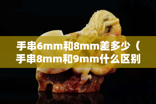手串6mm和8mm差多少（手串8mm和9mm什么區別）