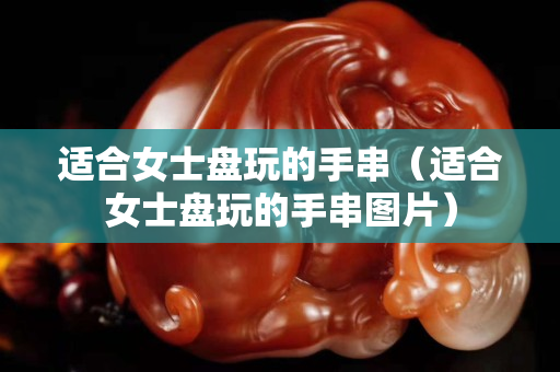 適合女士盤玩的手串（適合女士盤玩的手串圖片）
