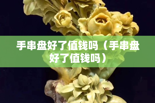 手串盤好了值錢嗎（手串盤好了值錢嗎）