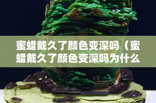 蜜蠟戴久了顏色變深嗎（蜜蠟戴久了顏色變深嗎為什么）