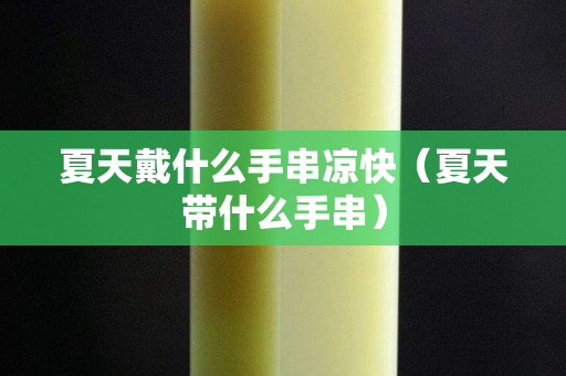 夏天戴什么手串涼快（夏天帶什么手串）
