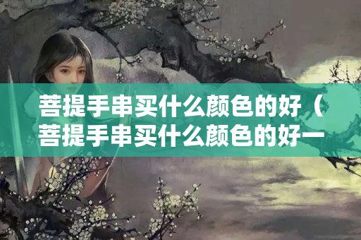 菩提手串買什么顏色的好（菩提手串買什么顏色的好一點）