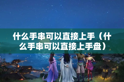 什么手串可以直接上手（什么手串可以直接上手盤）