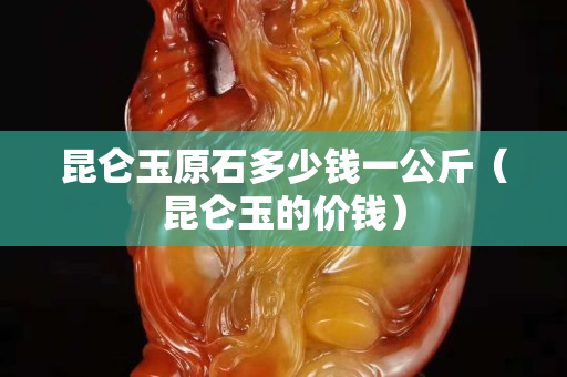 昆侖玉原石多少錢一公斤（昆侖玉的價錢）