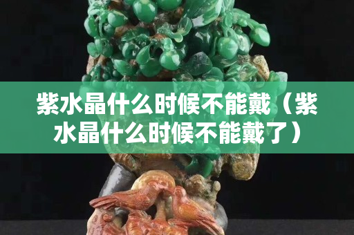紫水晶什么時(shí)候不能戴（紫水晶什么時(shí)候不能戴了）