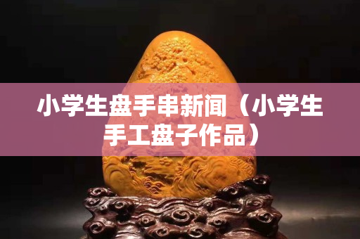 小學生盤手串新聞（小學生手工盤子作品）