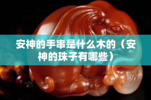 安神的手串是什么木的（安神的珠子有哪些）