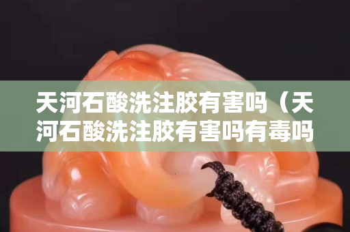 天河石酸洗注膠有害嗎（天河石酸洗注膠有害嗎有毒嗎）