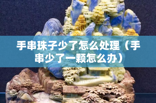 手串珠子少了怎么處理（手串少了一顆怎么辦）