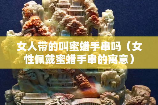 女人帶的叫蜜蠟手串嗎（女性佩戴蜜蠟手串的寓意）