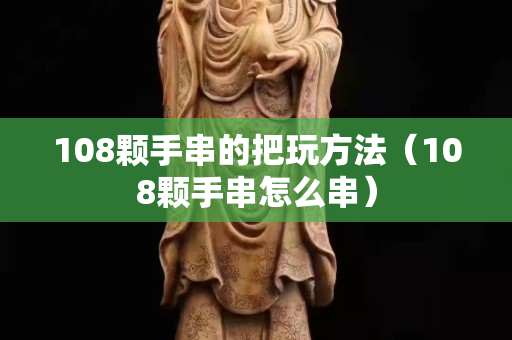 108顆手串的把玩方法（108顆手串怎么串）