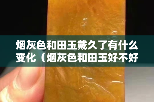 煙灰色和田玉戴久了有什么變化（煙灰色和田玉好不好）