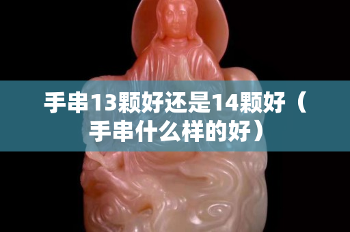 手串13顆好還是14顆好（手串什么樣的好）