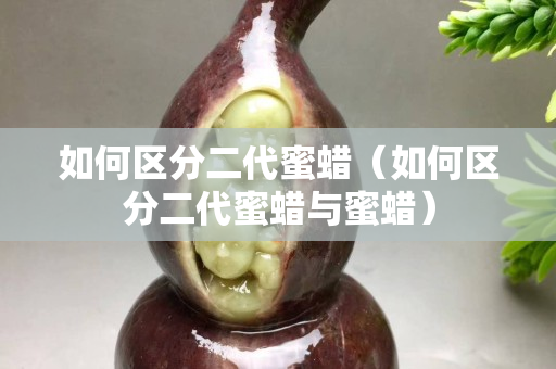 如何區分二代蜜蠟（如何區分二代蜜蠟與蜜蠟）