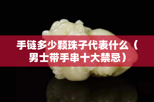 手鏈多少顆珠子代表什么（男士帶手串十大禁忌）