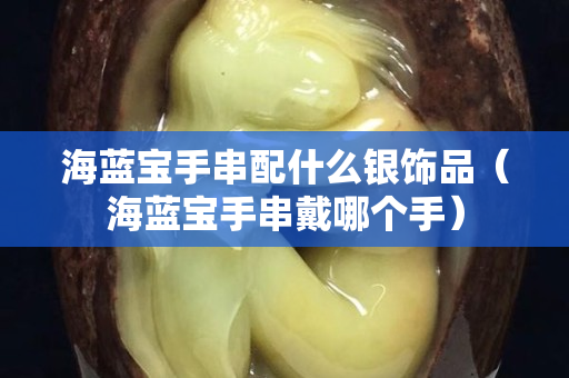 海藍(lán)寶手串配什么銀飾品（海藍(lán)寶手串戴哪個(gè)手）