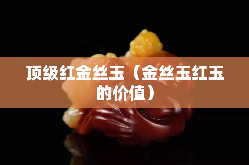 頂級紅金絲玉（金絲玉紅玉的價值）