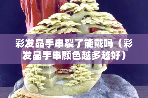 彩發(fā)晶手串裂了能戴嗎（彩發(fā)晶手串顏色越多越好）