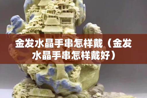 金發(fā)水晶手串怎樣戴（金發(fā)水晶手串怎樣戴好）