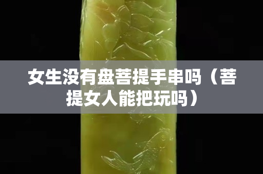 女生沒有盤菩提手串嗎（菩提女人能把玩嗎）
