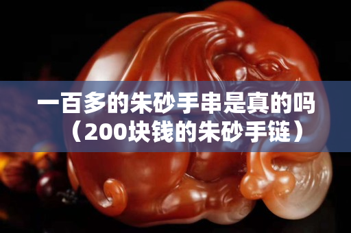 一百多的朱砂手串是真的嗎（200塊錢的朱砂手鏈）