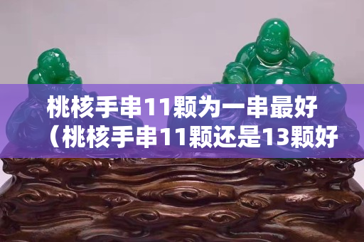 桃核手串11顆為一串最好（桃核手串11顆還是13顆好）