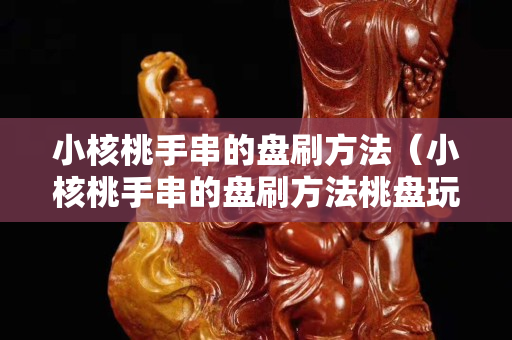 小核桃手串的盤刷方法（小核桃手串的盤刷方法桃盤玩流程）