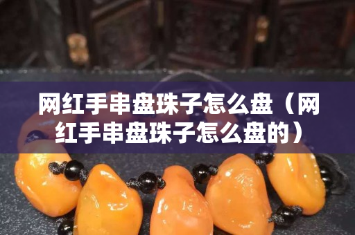 網(wǎng)紅手串盤珠子怎么盤（網(wǎng)紅手串盤珠子怎么盤的）