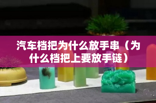 汽車檔把為什么放手串（為什么檔把上要放手鏈）