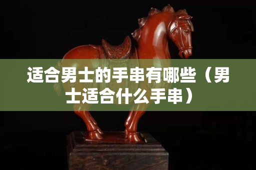 適合男士的手串有哪些（男士適合什么手串）