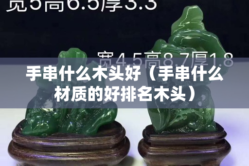 手串什么木頭好（手串什么材質的好排名木頭）