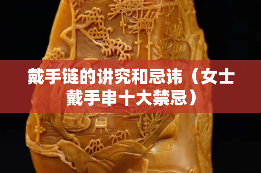 戴手鏈的講究和忌諱（女士戴手串十大禁忌）